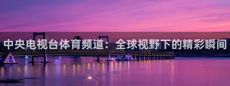 火凤体育直播：中央电视台体育频道：全球视野下的精彩瞬间