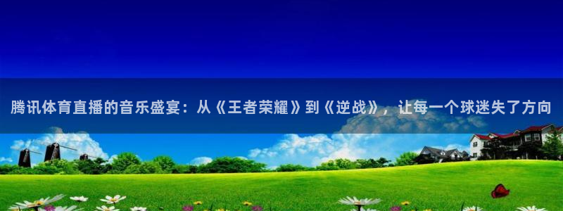 火凤直播体育免费直播火箭：腾讯体育直播的音乐盛宴：从《王者荣耀》到《逆战》，让每一个球迷失了方向