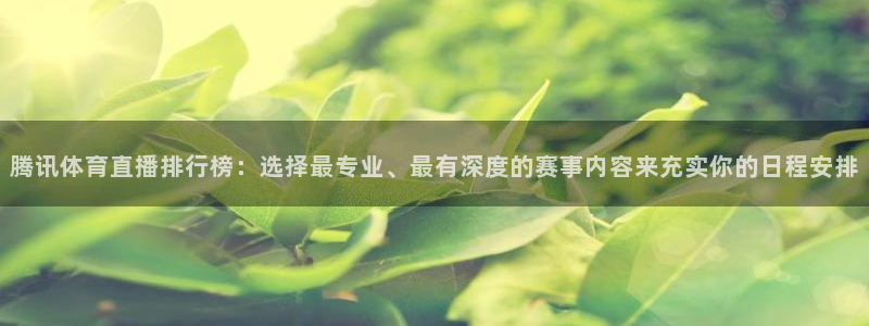 火凤直播体育app下载安装：腾讯体育直播排行榜：选择最专业、最有深度的赛事内容来充实你的日程安排