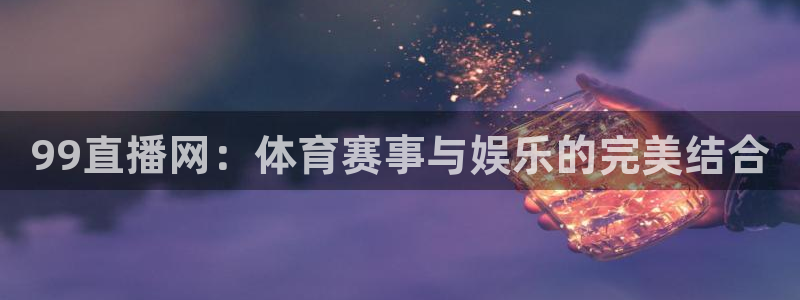 nba火凤体育免费直播：99直播网：体育赛事与娱乐的完美结合