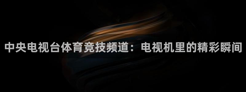 火凤体育：中央电视台体育竞技频道：电视机里的精彩瞬间