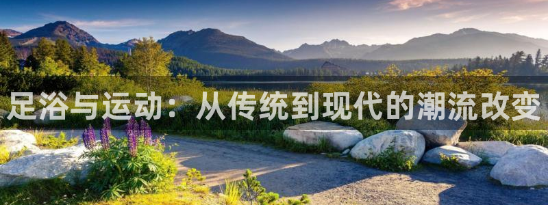 火凤体育直播在线：足浴与运动：从传统到现代的潮流改变